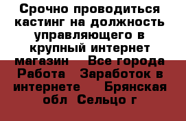 Срочно проводиться кастинг на должность управляющего в крупный интернет-магазин. - Все города Работа » Заработок в интернете   . Брянская обл.,Сельцо г.